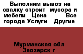 Выполним вывоз на свалку строит. мусора и мебели › Цена ­ 500 - Все города Услуги » Другие   . Мурманская обл.,Заозерск г.